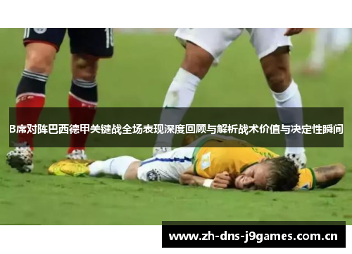 B席对阵巴西德甲关键战全场表现深度回顾与解析战术价值与决定性瞬间 B席对阵巴西德甲关键战全场表现深度回顾与解析战术价值与决定性瞬间