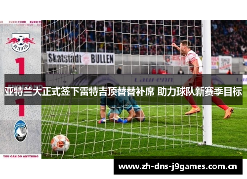 亚特兰大正式签下雷特吉顶替替补席 助力球队新赛季目标 亚特兰大正式签下雷特吉顶替替补席 助力球队新赛季目标