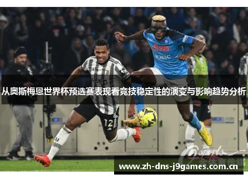 从奥斯梅恩世界杯预选赛表现看竞技稳定性的演变与影响趋势分析