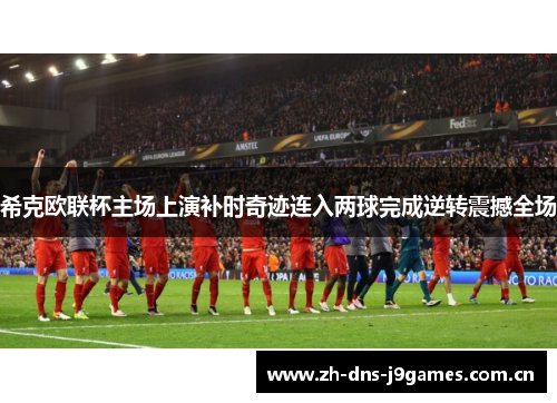 希克欧联杯主场上演补时奇迹连入两球完成逆转震撼全场 希克欧联杯主场上演补时奇迹连入两球完成逆转震撼全场