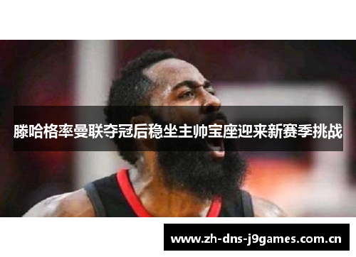 滕哈格率曼联夺冠后稳坐主帅宝座迎来新赛季挑战 滕哈格率曼联夺冠后稳坐主帅宝座迎来新赛季挑战