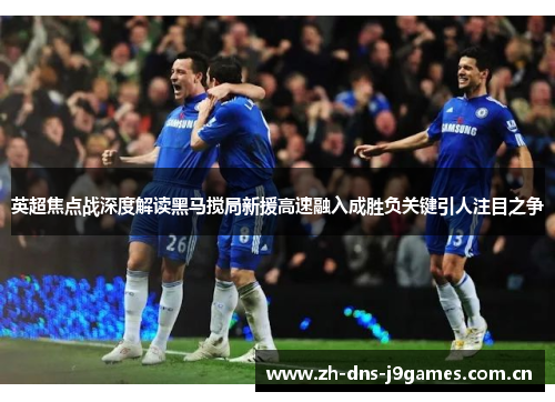 英超焦点战深度解读黑马搅局新援高速融入成胜负关键引人注目之争 英超焦点战深度解读黑马搅局新援高速融入成胜负关键引人注目之争